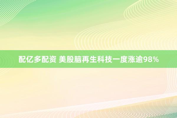 配亿多配资 美股脑再生科技一度涨逾98%