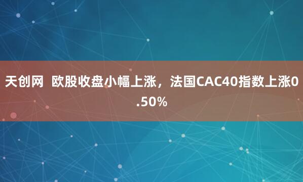 天创网  欧股收盘小幅上涨，法国CAC40指数上涨0.50%
