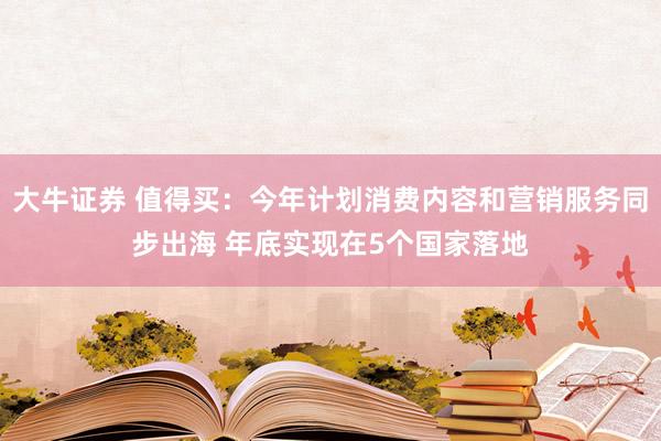 大牛证券 值得买：今年计划消费内容和营销服务同步出海 年底实现在5个国家落地