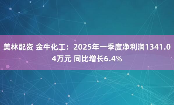 美林配资 金牛化工：2025年一季度净利润1341.04万元 同比增长6.4%