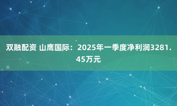 双融配资 山鹰国际：2025年一季度净利润3281.45万元