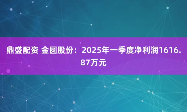 鼎盛配资 金圆股份：2025年一季度净利润1616.87万元