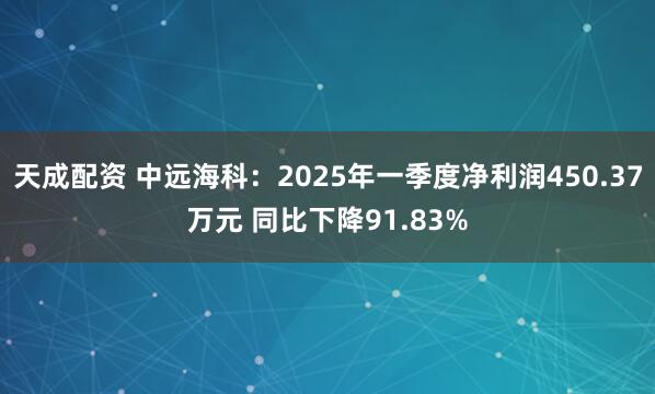 天成配资 中远海科：2025年一季度净利润450.37万元 同比下降91.83%