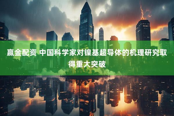 赢金配资 中国科学家对镍基超导体的机理研究取得重大突破