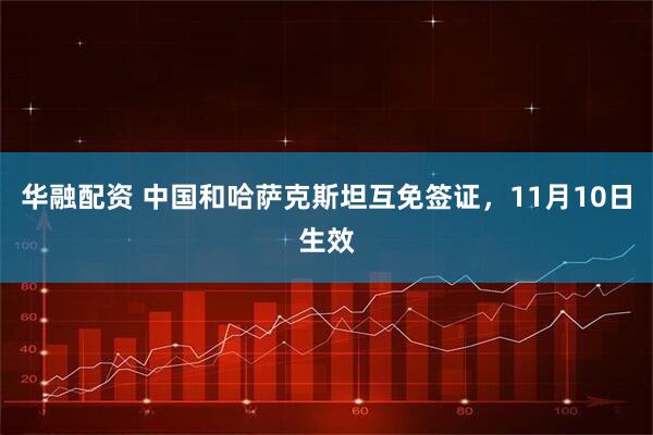 华融配资 中国和哈萨克斯坦互免签证，11月10日生效