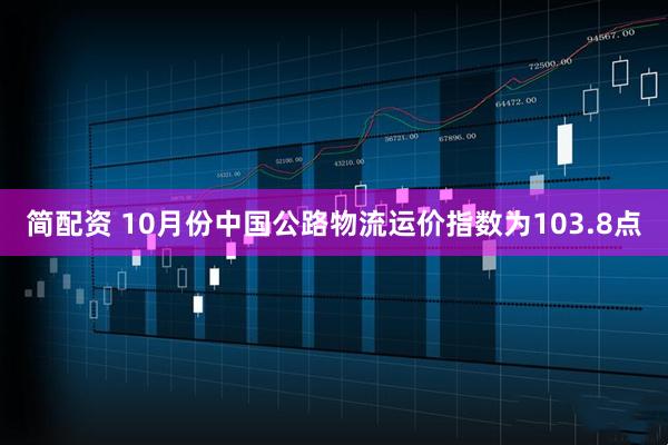 简配资 10月份中国公路物流运价指数为103.8点