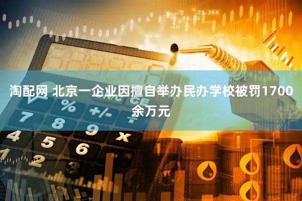 淘配网 北京一企业因擅自举办民办学校被罚1700余万元