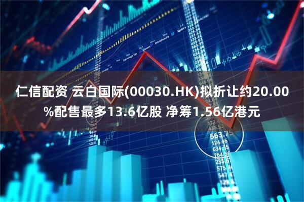 仁信配资 云白国际(00030.HK)拟折让约20.00%配售最多13.6亿股 净筹1.56亿港元