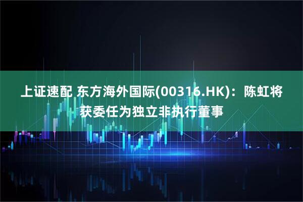 上证速配 东方海外国际(00316.HK)：陈虹将获委任为独立非执行董事