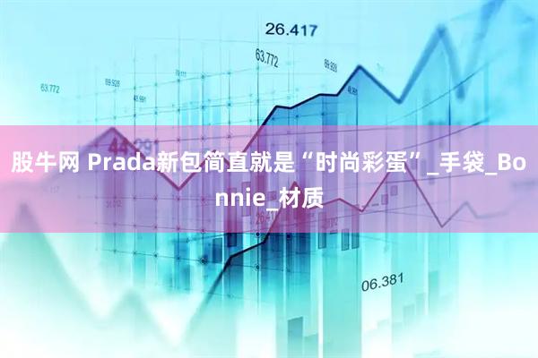 股牛网 Prada新包简直就是“时尚彩蛋”_手袋_Bonnie_材质