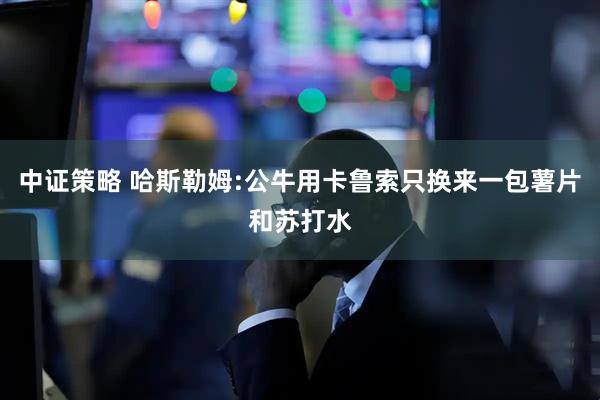 中证策略 哈斯勒姆:公牛用卡鲁索只换来一包薯片和苏打水