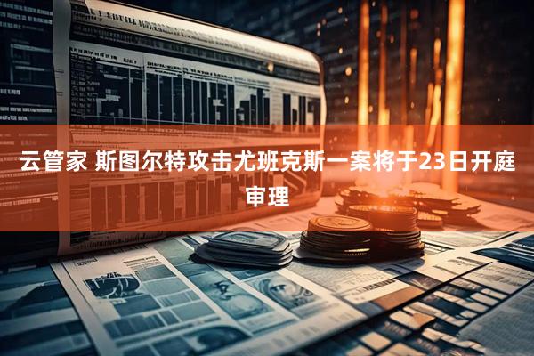 云管家 斯图尔特攻击尤班克斯一案将于23日开庭审理