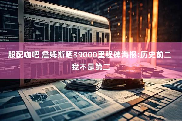 股配咖吧 詹姆斯晒39000里程碑海报:历史前二 我不是第二