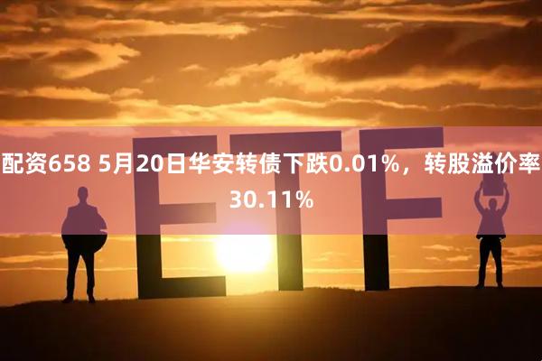 配资658 5月20日华安转债下跌0.01%，转股溢价率30.11%