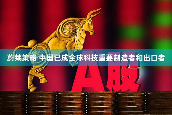 蔚莱策略 中国已成全球科技重要制造者和出口者