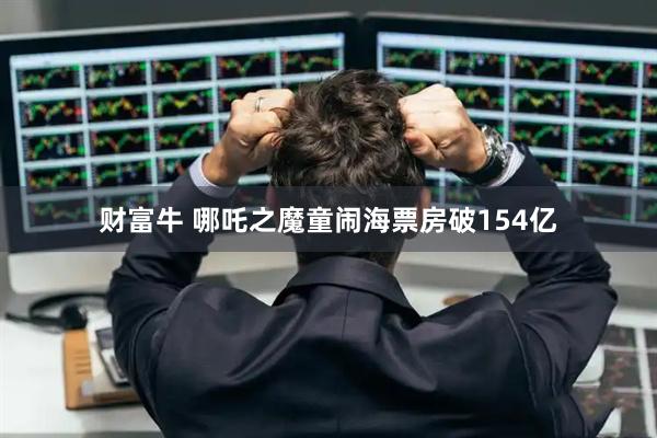 财富牛 哪吒之魔童闹海票房破154亿