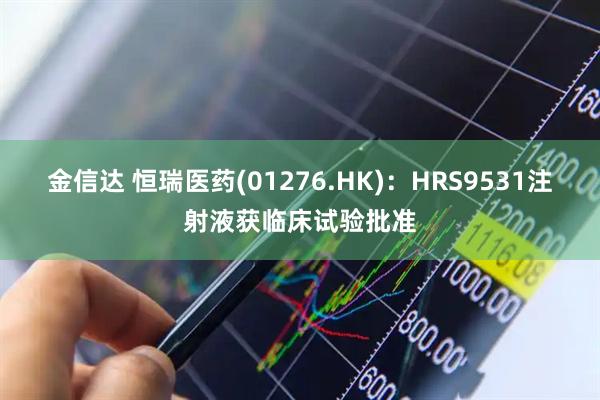 金信达 恒瑞医药(01276.HK)：HRS9531注射液获临床试验批准