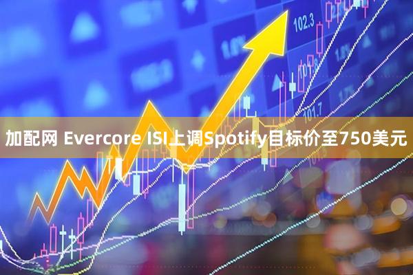 加配网 Evercore ISI上调Spotify目标价至750美元