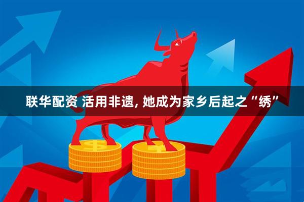 联华配资 活用非遗, 她成为家乡后起之“绣”