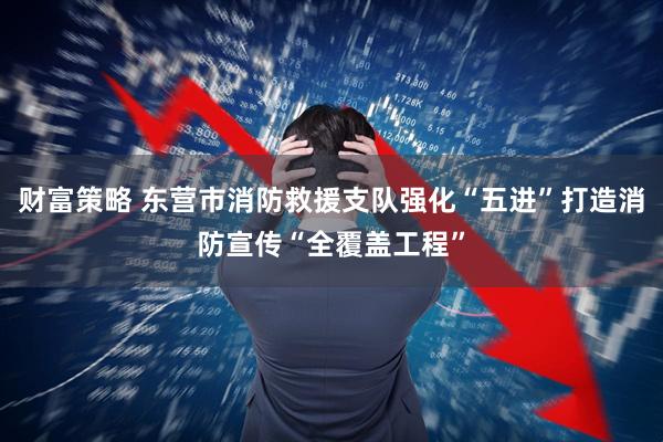 财富策略 东营市消防救援支队强化“五进”打造消防宣传“全覆盖工程”