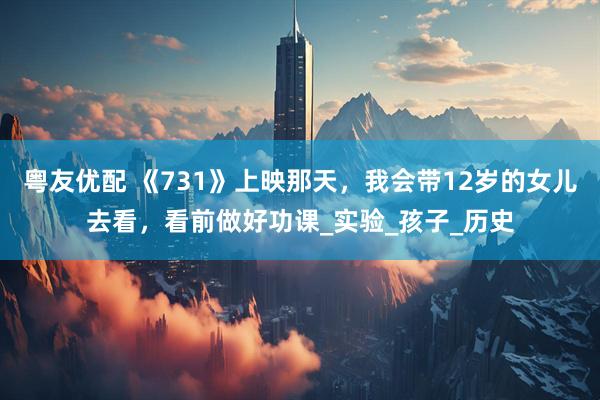 粤友优配 《731》上映那天，我会带12岁的女儿去看，看前做好功课_实验_孩子_历史