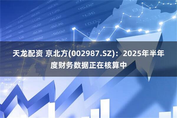 天龙配资 京北方(002987.SZ)：2025年半年度财务数据正在核算中