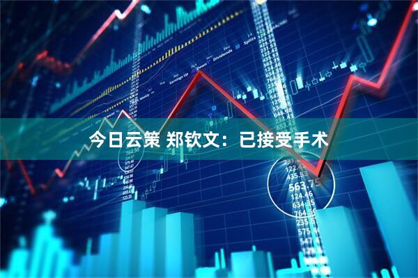 今日云策 郑钦文：已接受手术