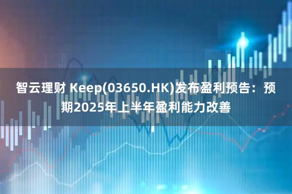 智云理财 Keep(03650.HK)发布盈利预告：预期2025年上半年盈利能力改善