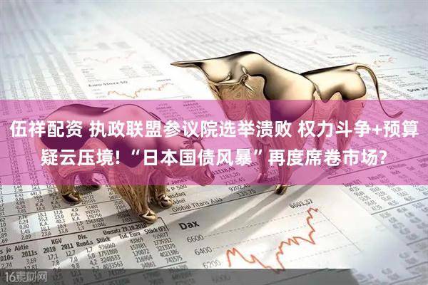 伍祥配资 执政联盟参议院选举溃败 权力斗争+预算疑云压境! “日本国债风暴”再度席卷市场?