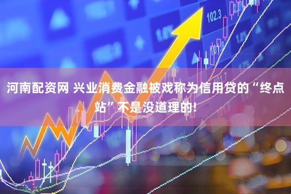 河南配资网 兴业消费金融被戏称为信用贷的“终点站”不是没道理的!