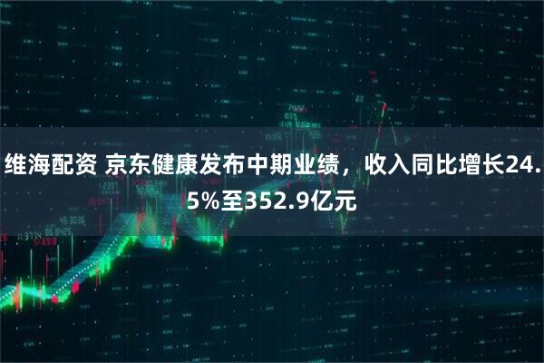 维海配资 京东健康发布中期业绩，收入同比增长24.5%至352.9亿元