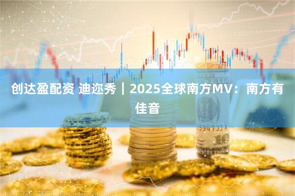 创达盈配资 迪迩秀｜2025全球南方MV：南方有佳音