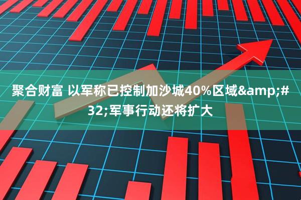 聚合财富 以军称已控制加沙城40%区域&#32;军事行动还将扩大