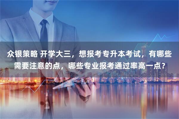 众银策略 开学大三，想报考专升本考试，有哪些需要注意的点，哪些专业报考通过率高一点？