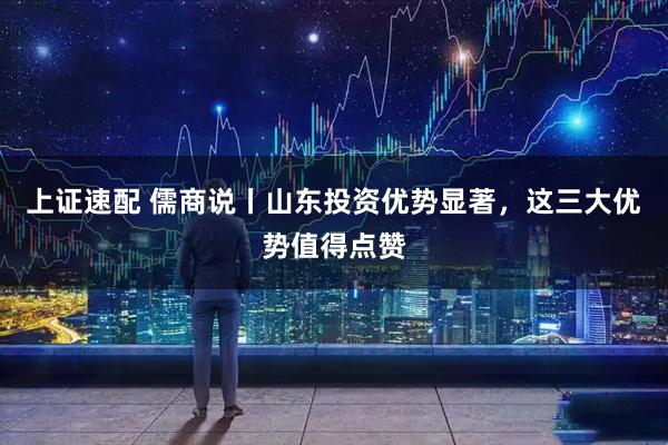 上证速配 儒商说丨山东投资优势显著，这三大优势值得点赞