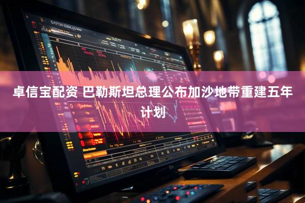 卓信宝配资 巴勒斯坦总理公布加沙地带重建五年计划