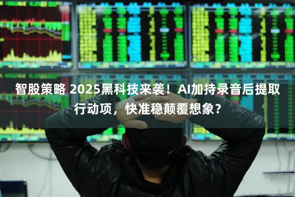 智股策略 2025黑科技来袭！AI加持录音后提取行动项，快准稳颠覆想象？
