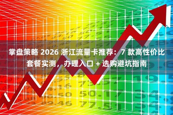 掌盘策略 2026 浙江流量卡推荐：7 款高性价比套餐实测，办理入口 + 选购避坑指南