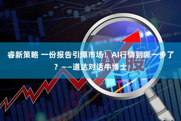 睿新策略 一份报告引爆市场！AI行情到哪一步了？——道达对话牛博士